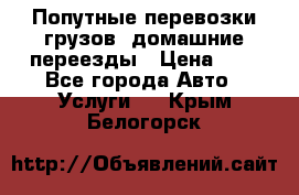 Попутные перевозки грузов, домашние переезды › Цена ­ 7 - Все города Авто » Услуги   . Крым,Белогорск